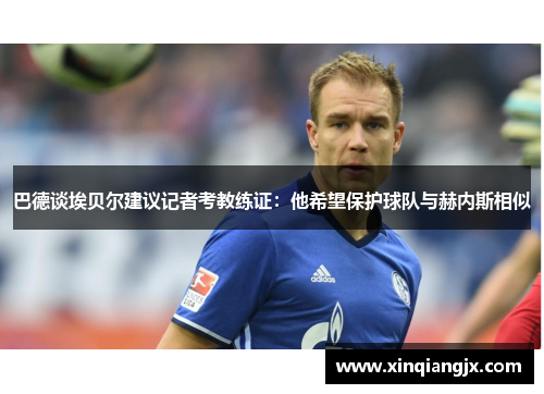 巴德谈埃贝尔建议记者考教练证：他希望保护球队与赫内斯相似