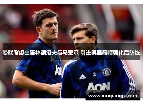 曼联考虑出售林德洛夫与马奎尔 引进德里赫特强化后防线