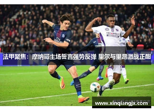 法甲聚焦：摩纳哥主场誓言强势反弹 里尔与里昂激战正酣