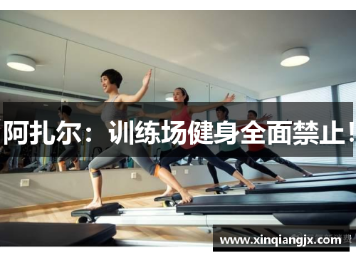 阿扎尔：训练场健身全面禁止！
