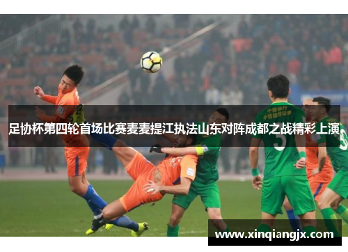 足协杯第四轮首场比赛麦麦提江执法山东对阵成都之战精彩上演