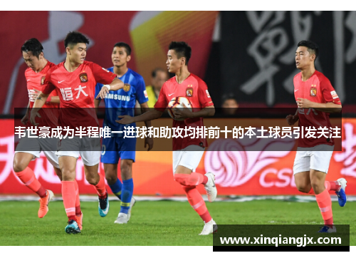 韦世豪成为半程唯一进球和助攻均排前十的本土球员引发关注