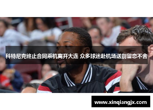 科特尼克终止合同乘机离开大连 众多球迷赴机场送别留恋不舍