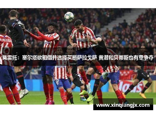 莫雷托：塞尔塔欲租借并选择买断萨拉戈萨 黄潜和贝蒂斯也有意争夺