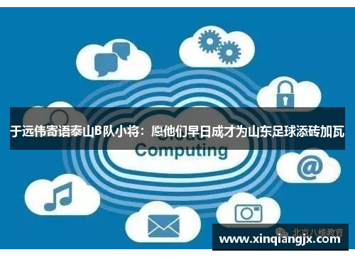 于远伟寄语泰山B队小将：愿他们早日成才为山东足球添砖加瓦
