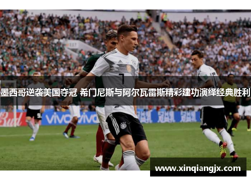 墨西哥逆袭美国夺冠 希门尼斯与阿尔瓦雷斯精彩建功演绎经典胜利